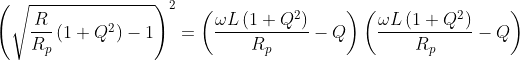 \left (\sqrt{\frac{R}{R_{p}}\left ( 1+Q^2 \right )-1} \right )^2=\left (\dfrac{\omega L\left ( 1+Q^2 \right )}{R_{p}}-Q \right) \left (\dfrac{\omega L\left ( 1+Q^2 \right )}{R_{p}}-Q\right)